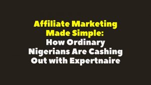 Affiliate Marketing Made Simple: How Ordinary Nigerians Are Cashing Out with Expertnaire